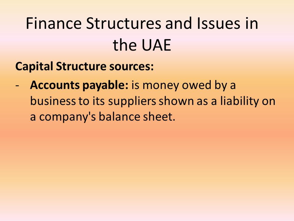Finance Structures and Issues in the UAE Capital Structure sources: -Accounts payable: is money owed by a business to its suppliers shown as a liability on a company s balance sheet.