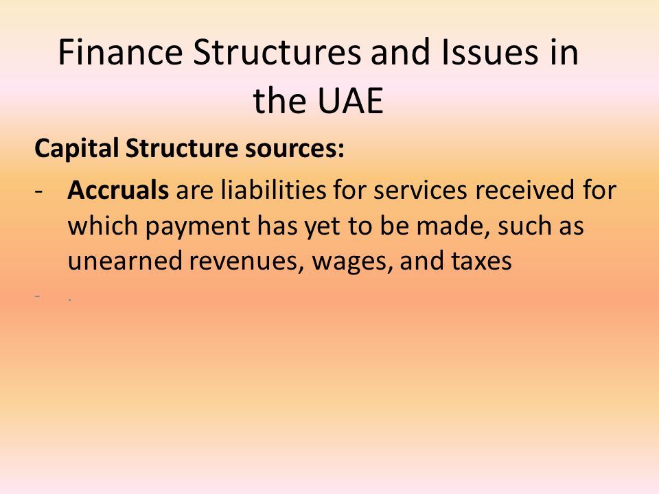 Finance Structures and Issues in the UAE Capital Structure sources: -Accruals are liabilities for services received for which payment has yet to be made, such as unearned revenues, wages, and taxes -.