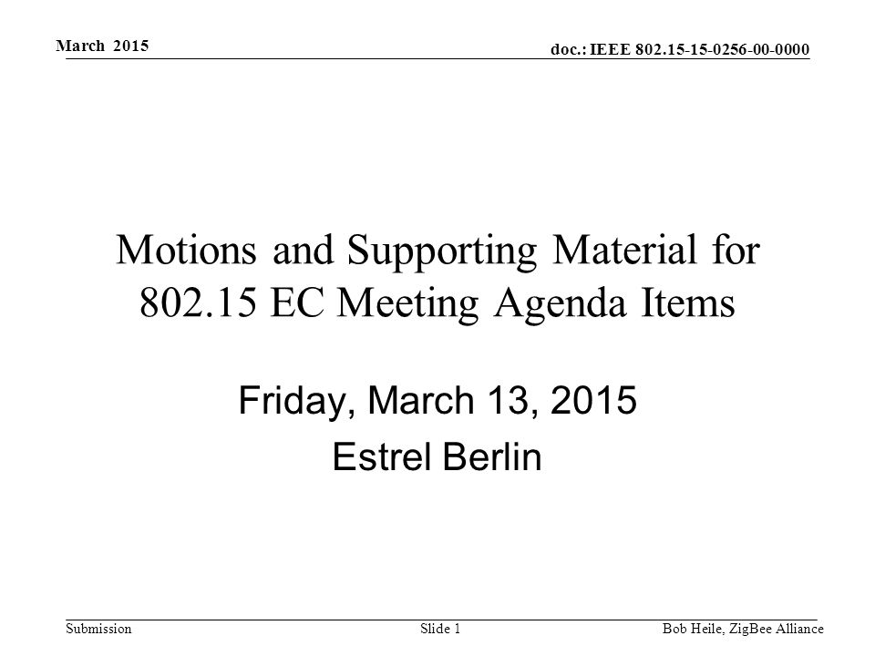 doc.: IEEE Submission March 2015 Motions and Supporting Material for EC Meeting Agenda Items Friday, March 13, 2015 Estrel Berlin Bob Heile, ZigBee Alliance Slide 1