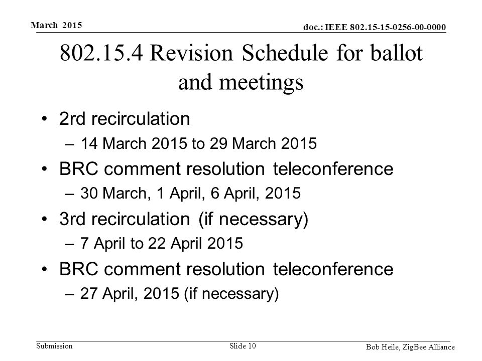doc.: IEEE Submission March Revision Schedule for ballot and meetings 2rd recirculation –14 March 2015 to 29 March 2015 BRC comment resolution teleconference –30 March, 1 April, 6 April, rd recirculation (if necessary) –7 April to 22 April 2015 BRC comment resolution teleconference –27 April, 2015 (if necessary) Slide 10 Bob Heile, ZigBee Alliance