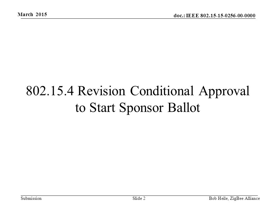 doc.: IEEE Submission March Revision Conditional Approval to Start Sponsor Ballot Bob Heile, ZigBee Alliance Slide 2