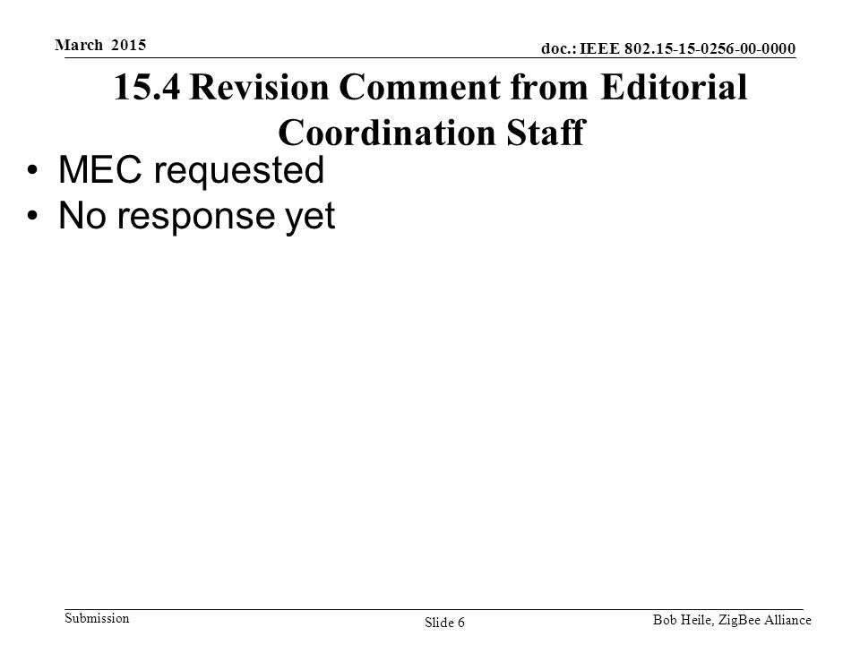 doc.: IEEE Submission March 2015 Bob Heile, ZigBee Alliance 15.4 Revision Comment from Editorial Coordination Staff MEC requested No response yet Slide 6