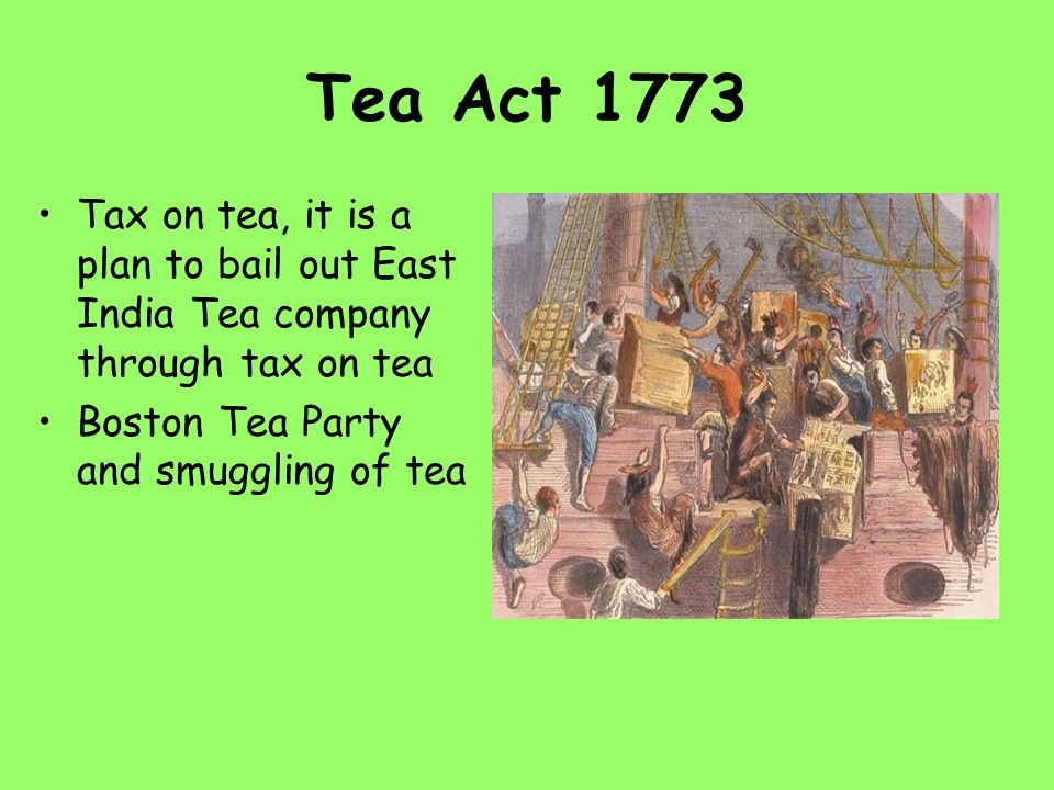 Tea Act 1773 Tax on tea, it is a plan to bail out East India Tea company through tax on tea Boston Tea Party and smuggling of tea