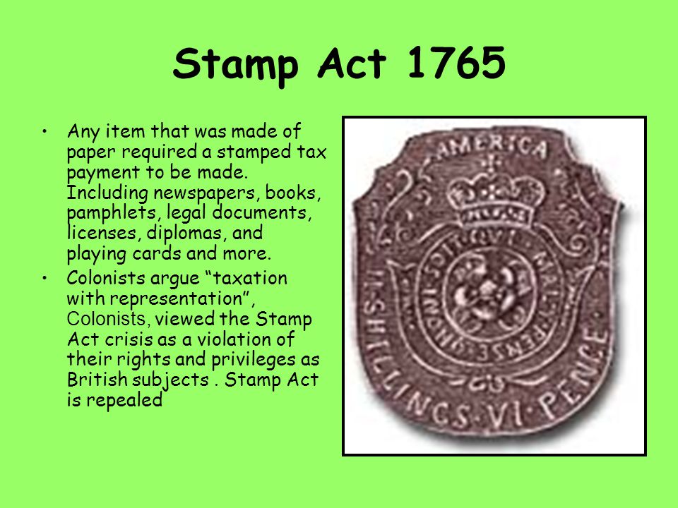Stamp Act 1765 Any item that was made of paper required a stamped tax payment to be made.