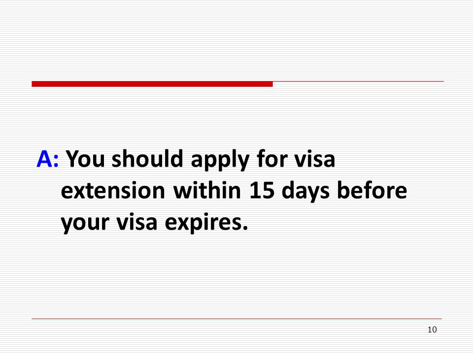 10 A: You should apply for visa extension within 15 days before your visa expires.