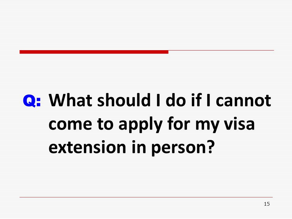 15 Q: What should I do if I cannot come to apply for my visa extension in person