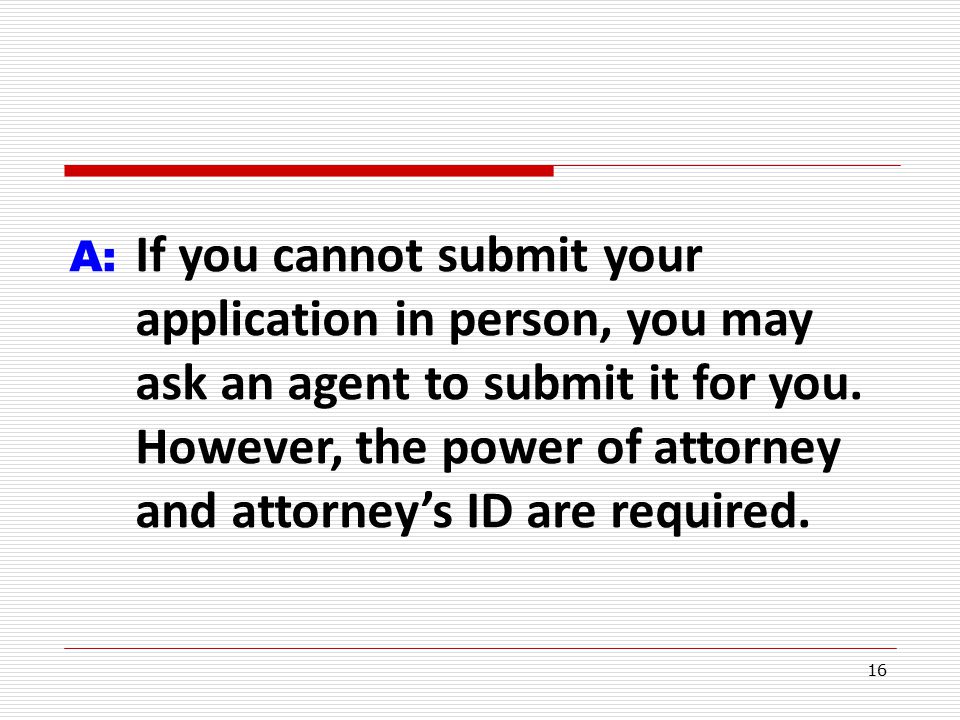 16 A: If you cannot submit your application in person, you may ask an agent to submit it for you.