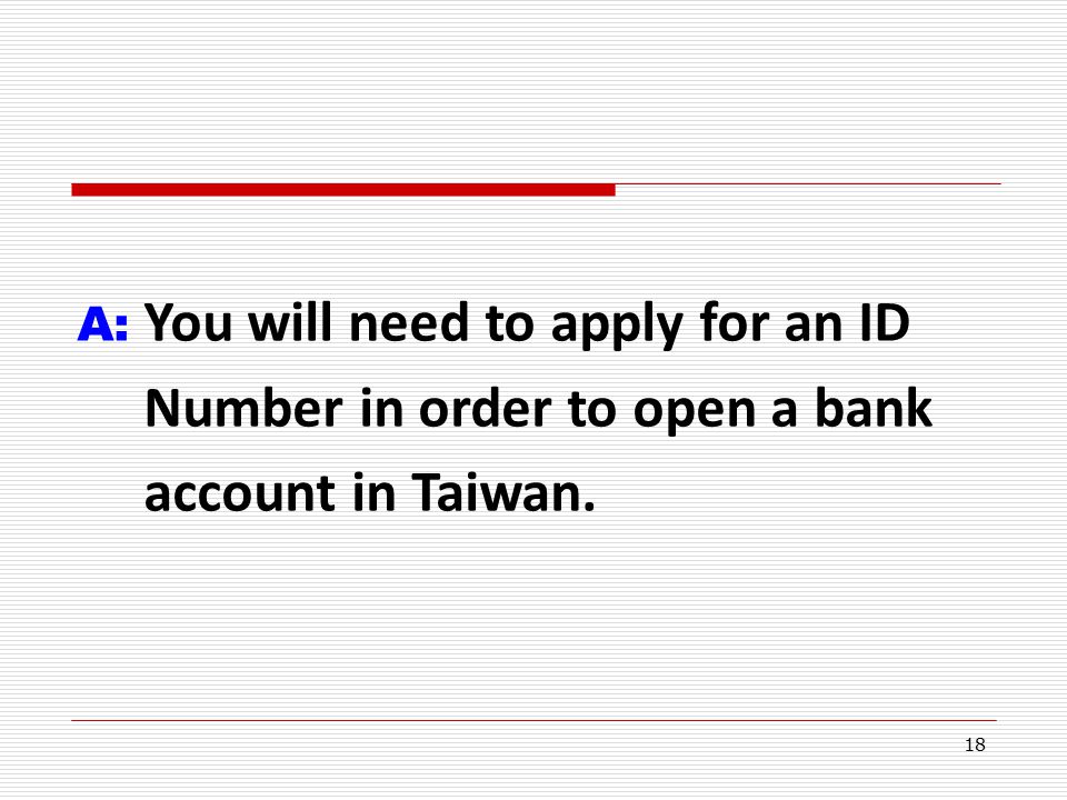 18 A: You will need to apply for an ID Number in order to open a bank account in Taiwan.