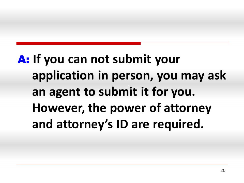 26 A: If you can not submit your application in person, you may ask an agent to submit it for you.