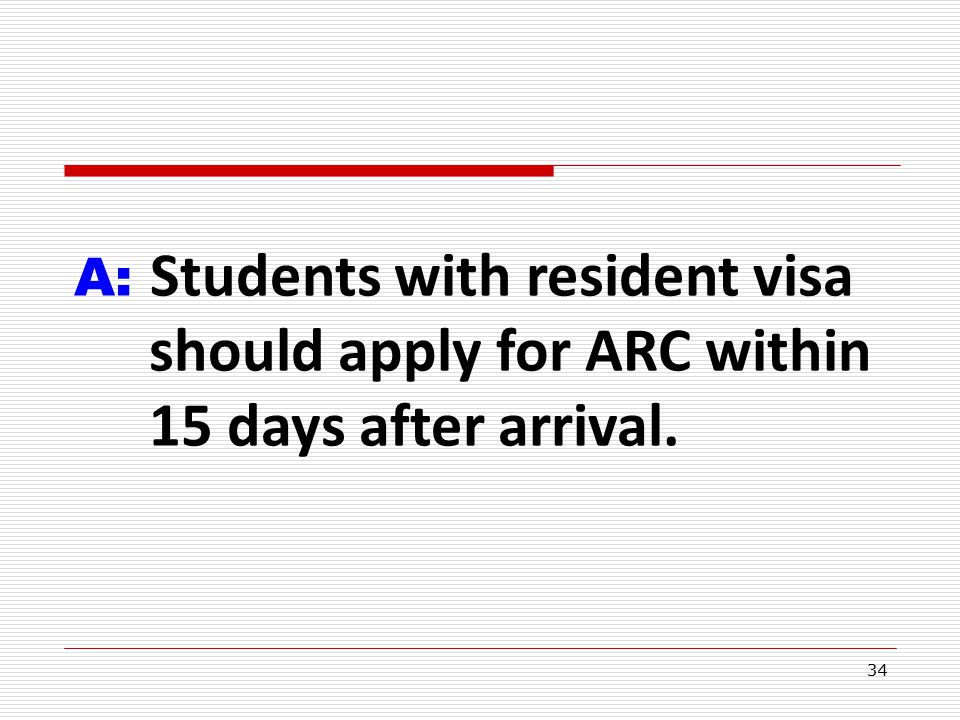 34 A: Students with resident visa should apply for ARC within 15 days after arrival.