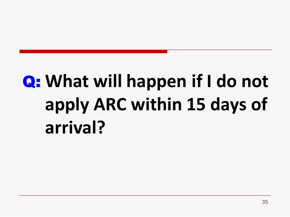 35 Q: What will happen if I do not apply ARC within 15 days of arrival