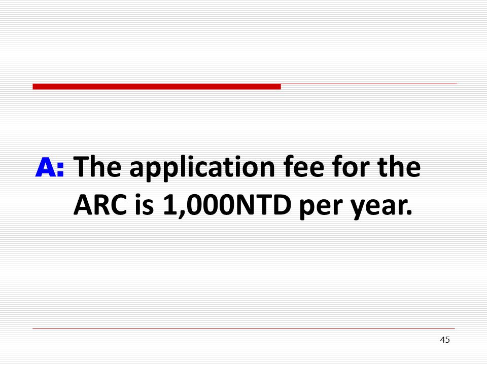 45 A: The application fee for the ARC is 1,000NTD per year.