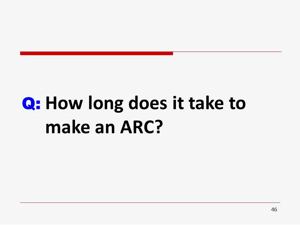 46 Q: How long does it take to make an ARC