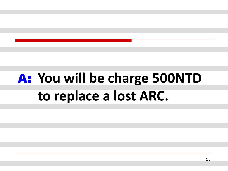 53 A: You will be charge 500NTD to replace a lost ARC.