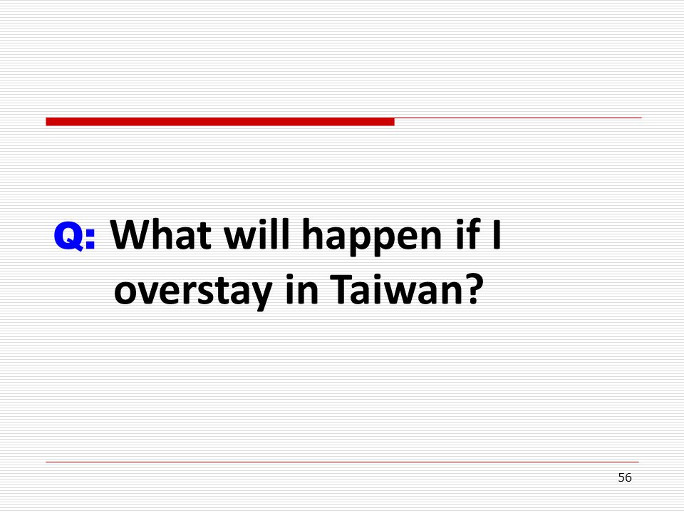 56 Q: What will happen if I overstay in Taiwan