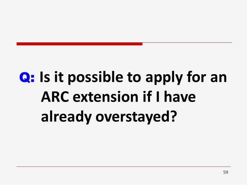 59 Q: Is it possible to apply for an ARC extension if I have already overstayed
