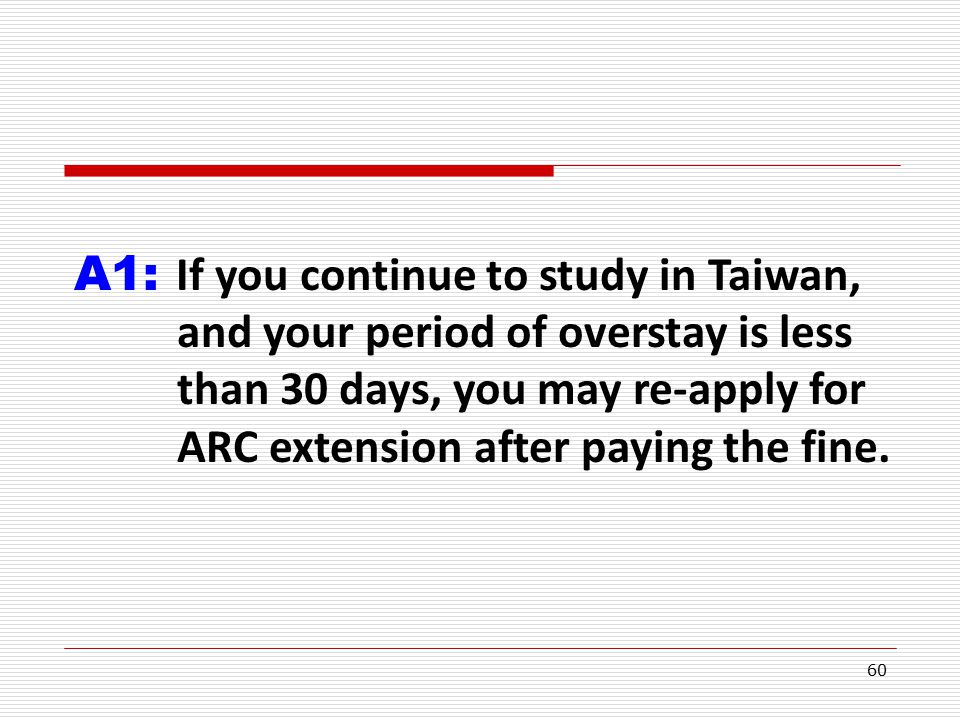 60 A1: If you continue to study in Taiwan, and your period of overstay is less than 30 days, you may re-apply for ARC extension after paying the fine.