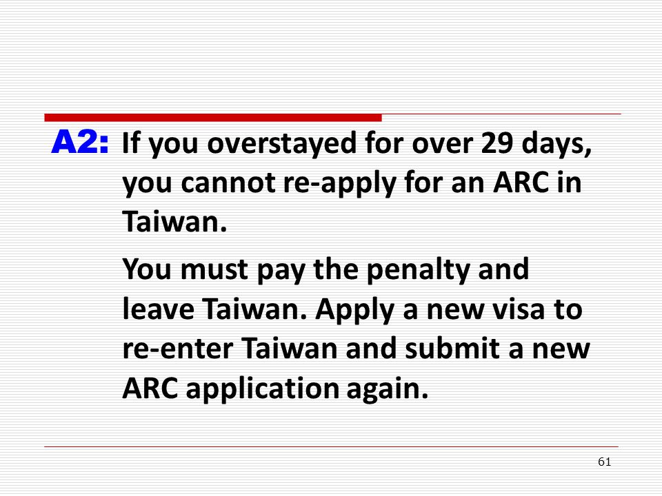 61 A2: If you overstayed for over 29 days, you cannot re-apply for an ARC in Taiwan.
