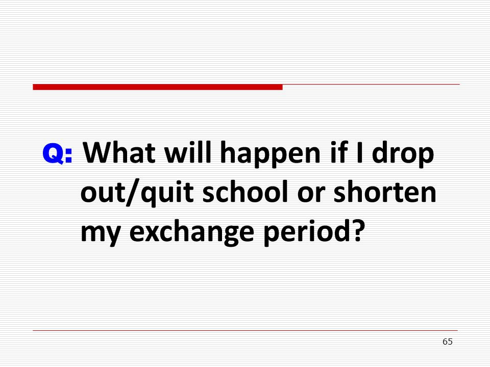 65 Q: What will happen if I drop out/quit school or shorten my exchange period