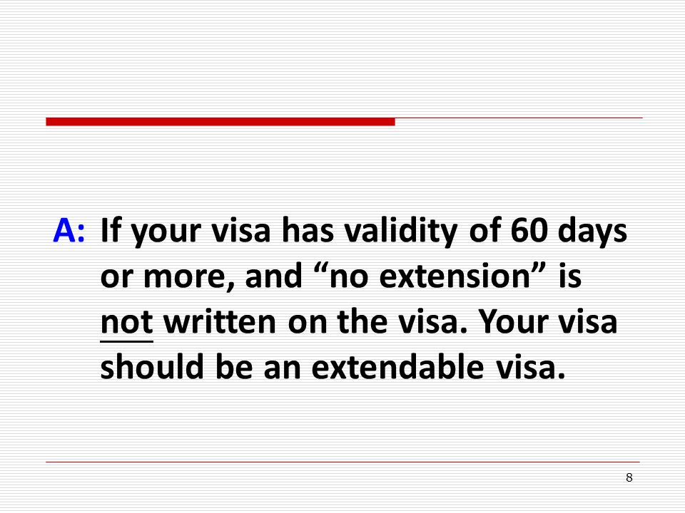 8 A:If your visa has validity of 60 days or more, and no extension is not written on the visa.