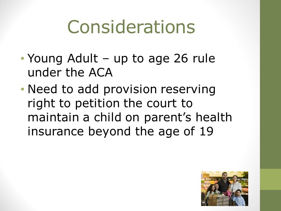 Considerations Young Adult – up to age 26 rule under the ACA Need to add provision reserving right to petition the court to maintain a child on parent’s health insurance beyond the age of 19