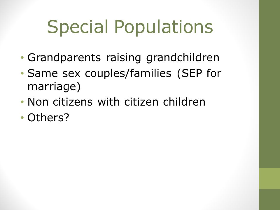 Special Populations Grandparents raising grandchildren Same sex couples/families (SEP for marriage) Non citizens with citizen children Others