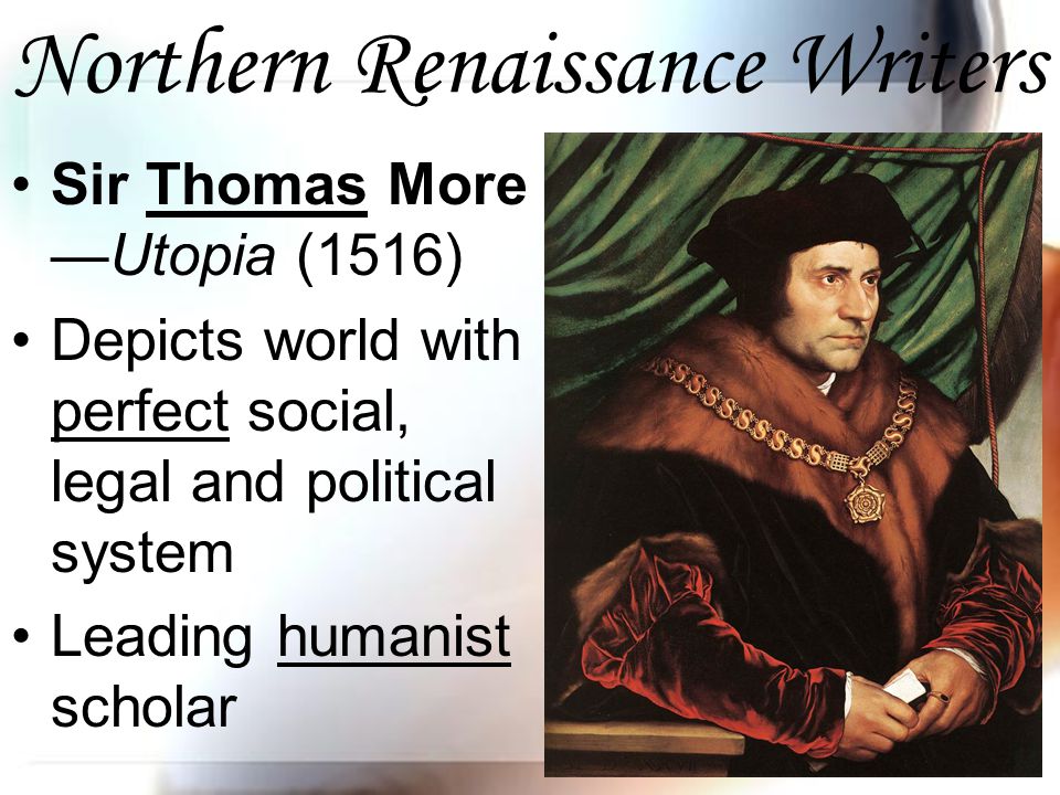 Northern Renaissance Writers Sir Thomas More —Utopia (1516) Depicts world with perfect social, legal and political system Leading humanist scholar