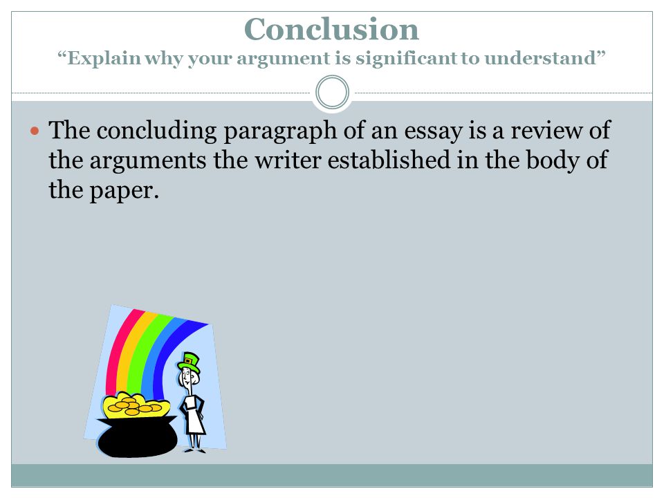 Conclusion Explain why your argument is significant to understand The concluding paragraph of an essay is a review of the arguments the writer established in the body of the paper.