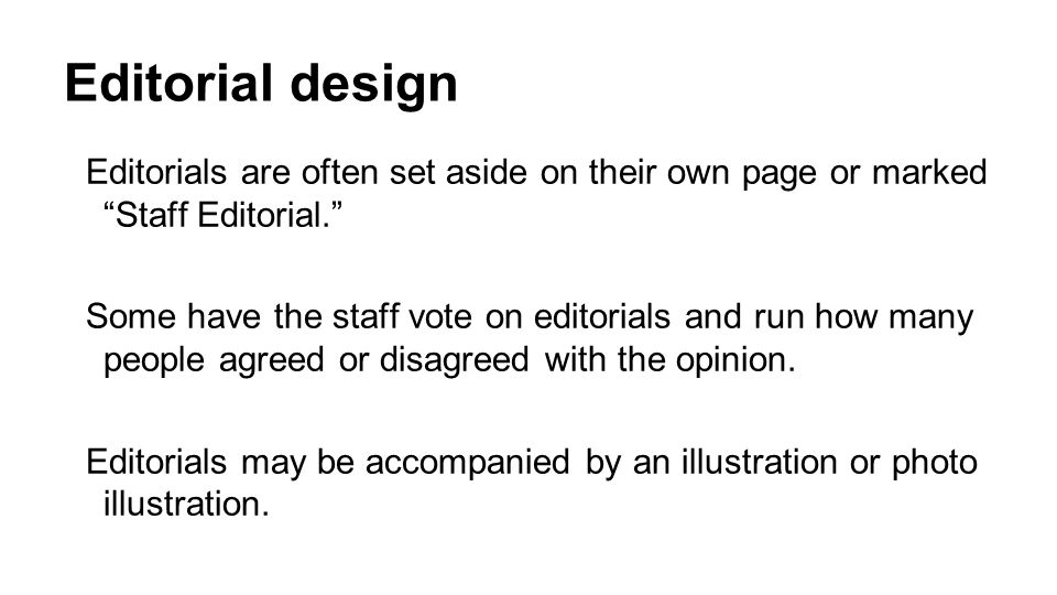 Editorial design Editorials are often set aside on their own page or marked Staff Editorial. Some have the staff vote on editorials and run how many people agreed or disagreed with the opinion.