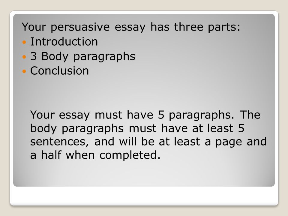 Your persuasive essay has three parts: Introduction 3 Body paragraphs Conclusion Your essay must have 5 paragraphs.