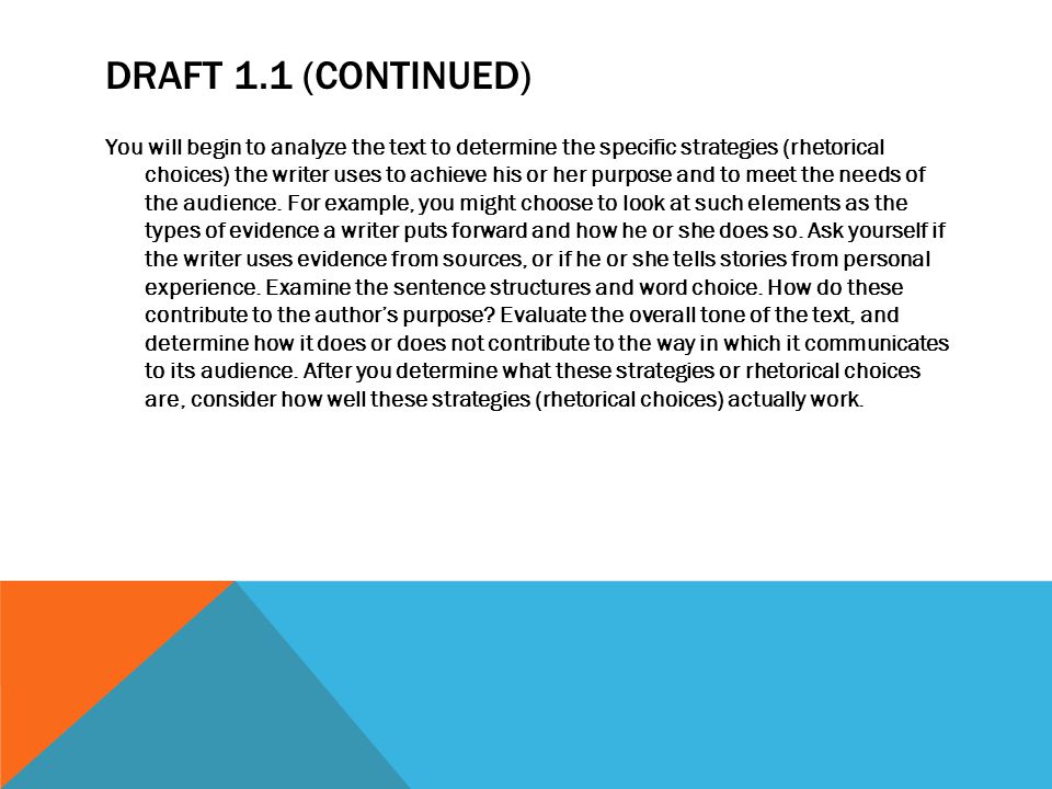 DRAFT 1.1 (CONTINUED) You will begin to analyze the text to determine the specific strategies (rhetorical choices) the writer uses to achieve his or her purpose and to meet the needs of the audience.
