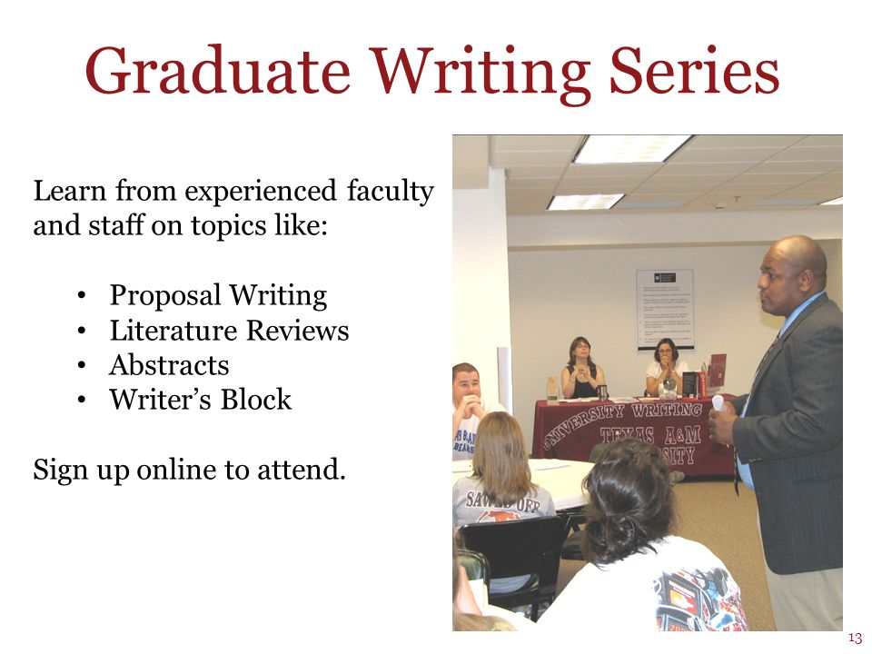 Graduate Writing Series Learn from experienced faculty and staff on topics like: Proposal Writing Literature Reviews Abstracts Writer’s Block Sign up online to attend.