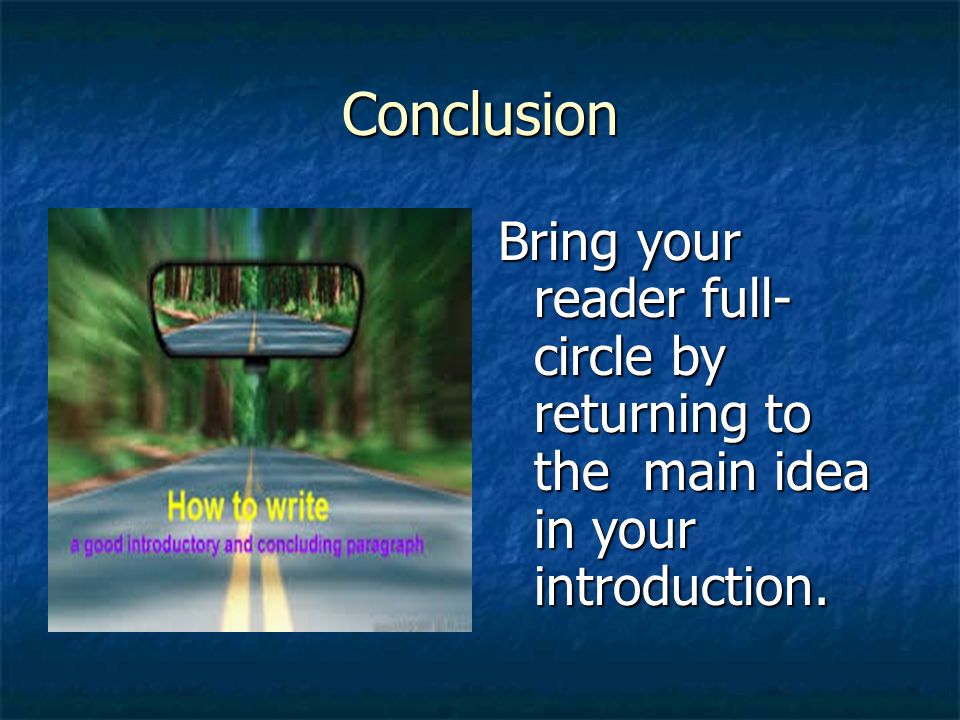 Conclusion Bring your reader full- circle by returning to the main idea in your introduction.