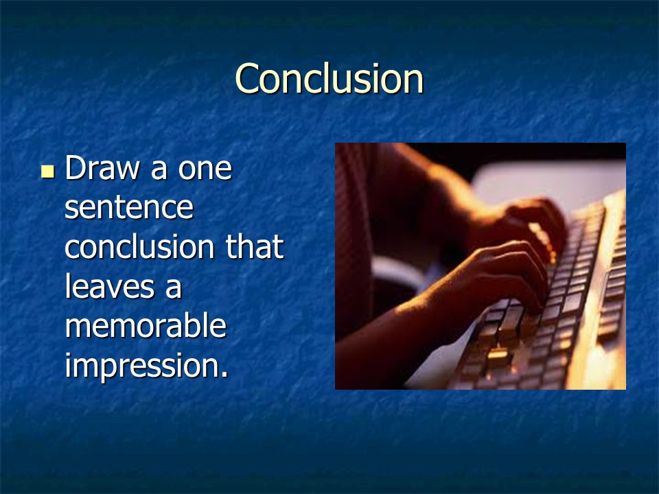 Conclusion Draw a one sentence conclusion that leaves a memorable impression.