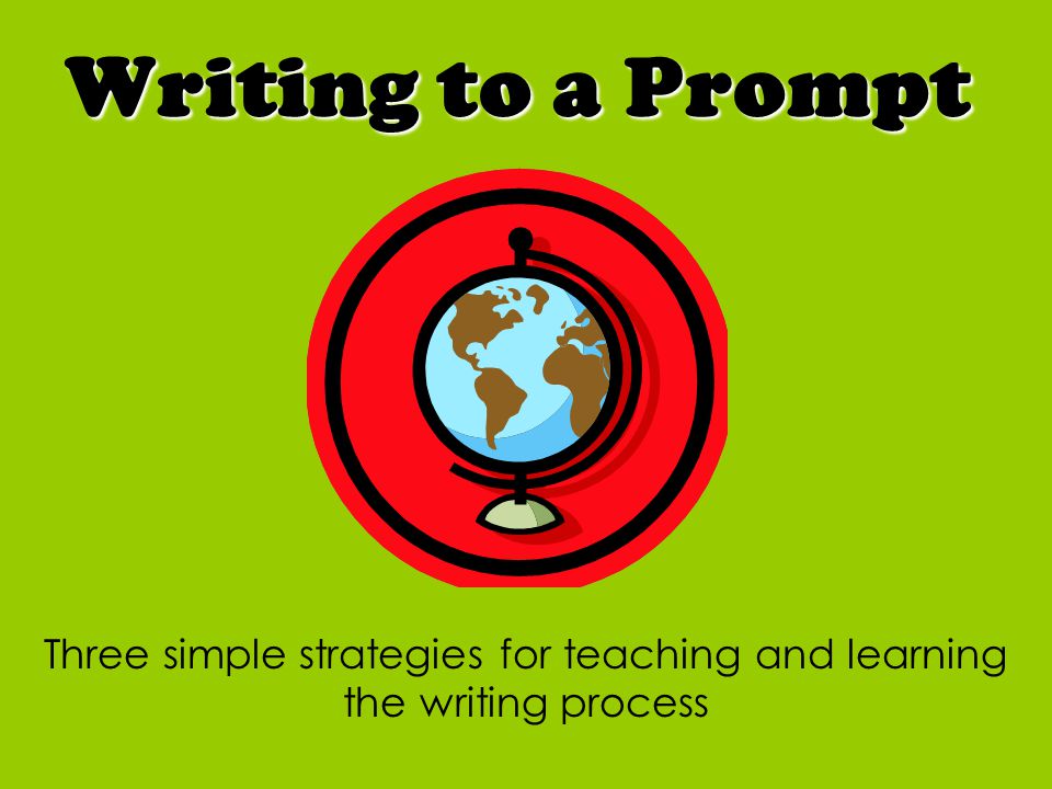 Writing to a Prompt Three simple strategies for teaching and learning the writing process
