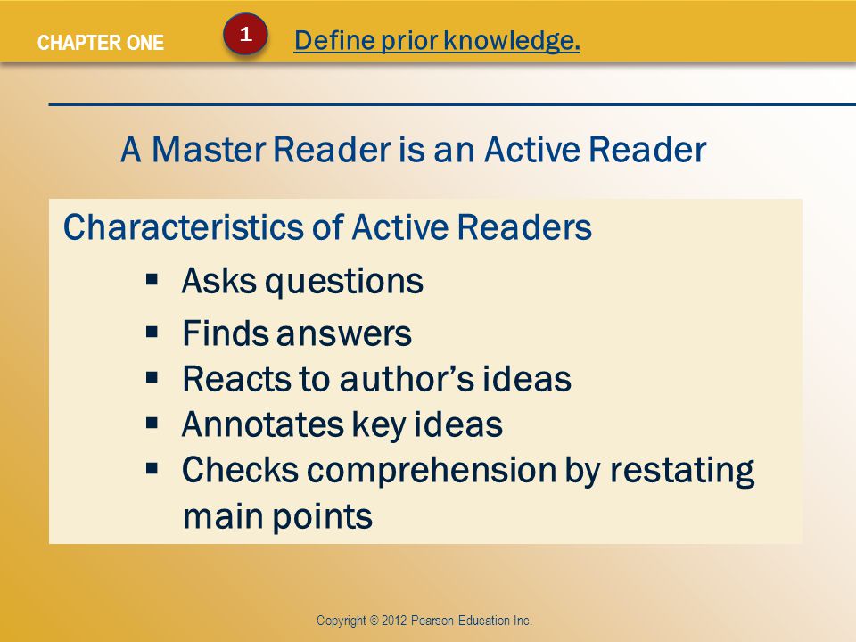 CHAPTER ONE Characteristics of Active Readers  Asks questions  Finds answers  Reacts to author’s ideas  Annotates key ideas  Checks comprehension by restating main points Copyright © 2012 Pearson Education Inc.