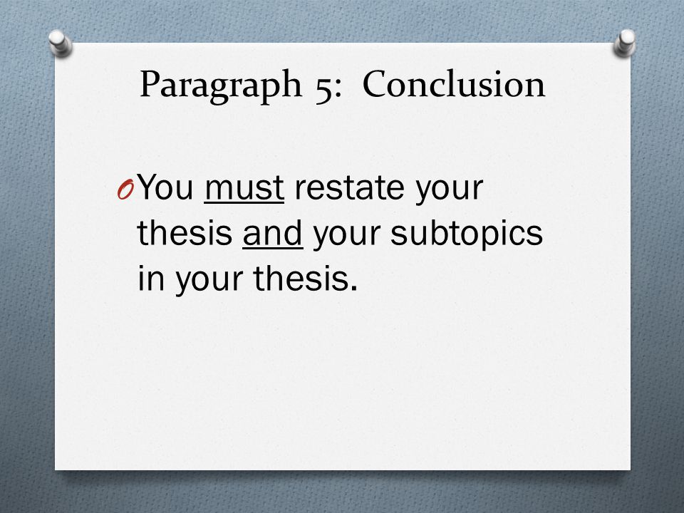 Paragraph 5: Conclusion O You must restate your thesis and your subtopics in your thesis.
