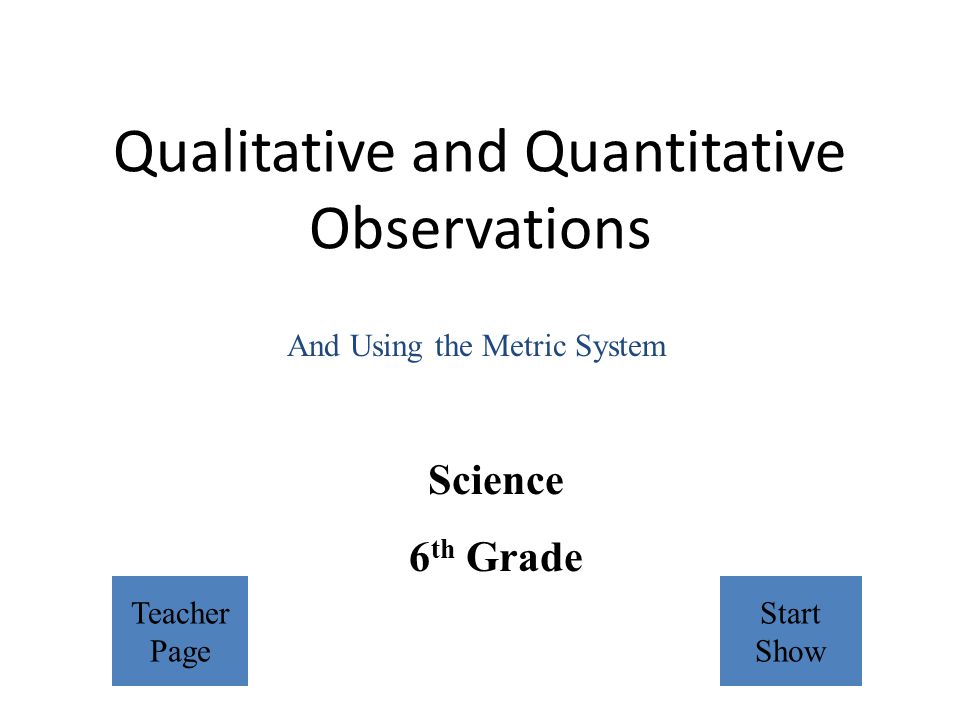 Qualitative and Quantitative Observations Science 6 th Grade And Using the Metric System Teacher Page Start Show