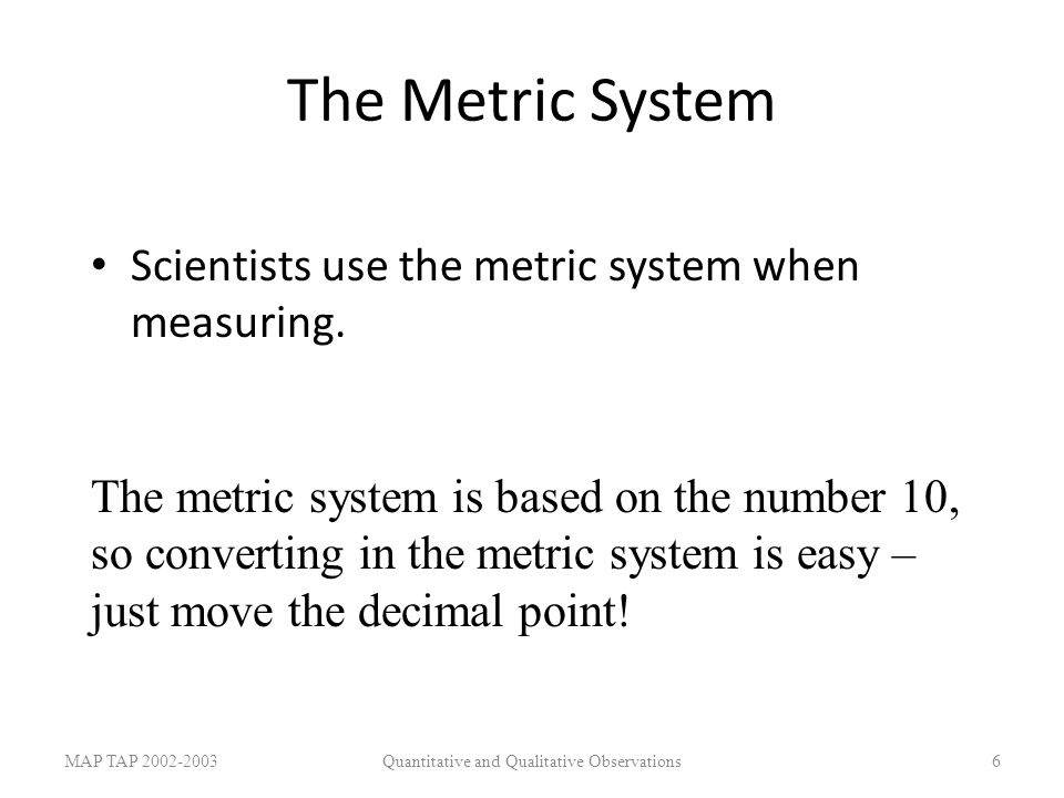 The Metric System Scientists use the metric system when measuring.