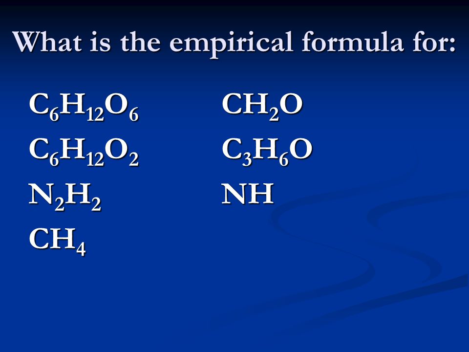 What is the empirical formula for: C 6 H 12 O 6 CH 2 O C 6 H 12 O 2 C 3 H 6 O N 2 H 2 NH CH 4