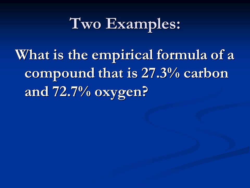 Two Examples: What is the empirical formula of a compound that is 27.3% carbon and 72.7% oxygen
