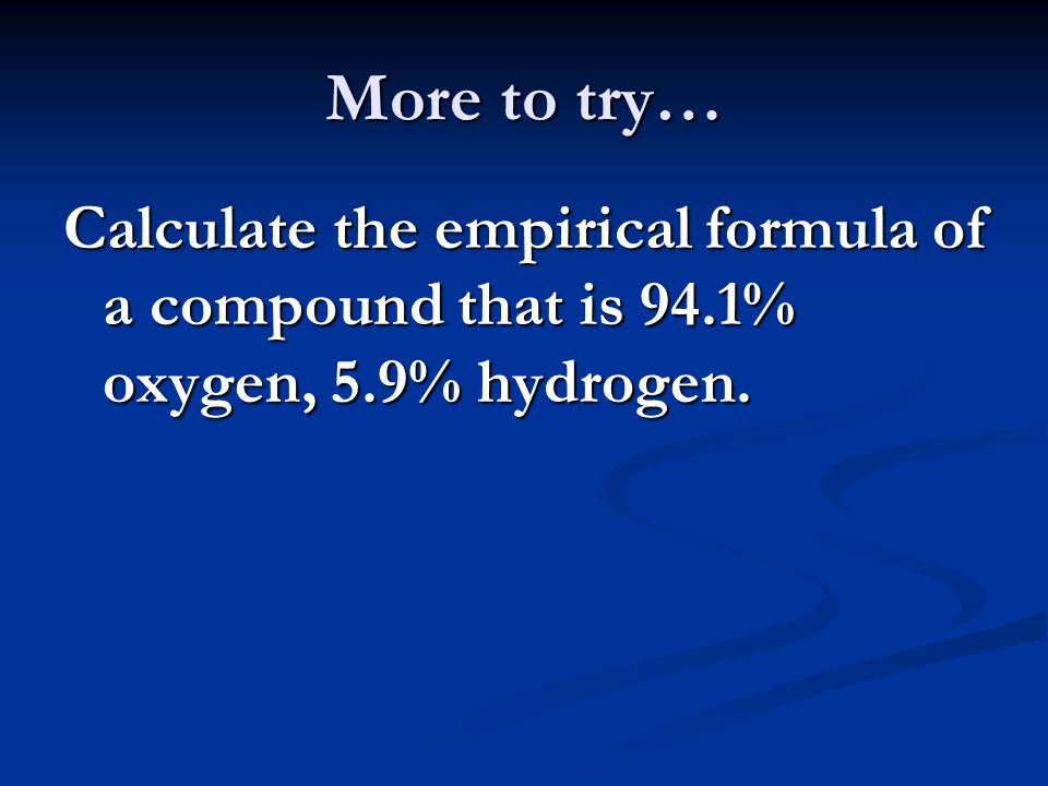 More to try… Calculate the empirical formula of a compound that is 94.1% oxygen, 5.9% hydrogen.