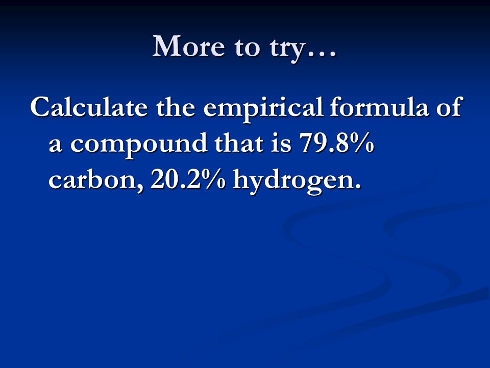 More to try… Calculate the empirical formula of a compound that is 79.8% carbon, 20.2% hydrogen.