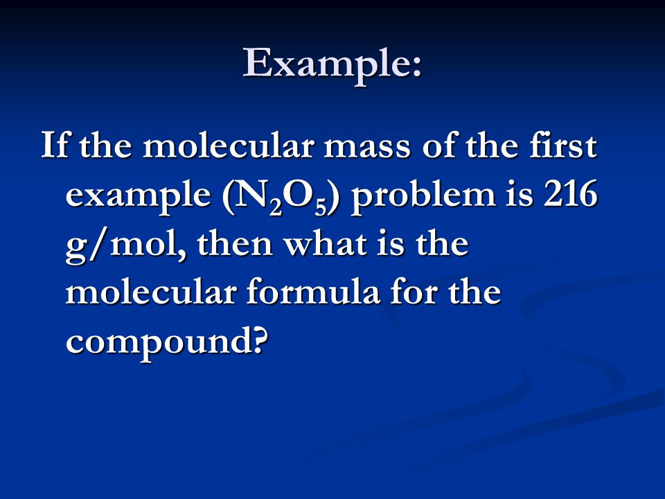 Example: If the molecular mass of the first example (N 2 O 5 ) problem is 216 g/mol, then what is the molecular formula for the compound