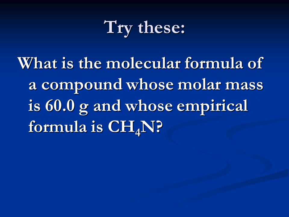 Try these: What is the molecular formula of a compound whose molar mass is 60.0 g and whose empirical formula is CH 4 N