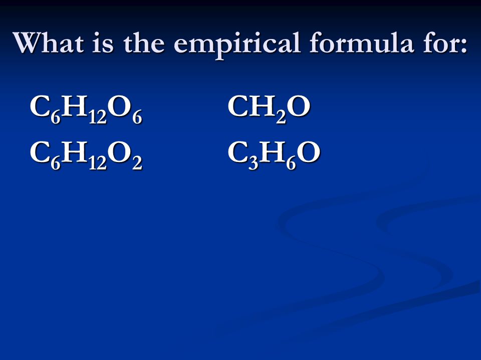 What is the empirical formula for: C 6 H 12 O 6 CH 2 O C 6 H 12 O 2 C 3 H 6 O