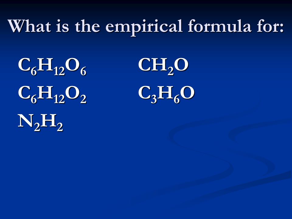 What is the empirical formula for: C 6 H 12 O 6 CH 2 O C 6 H 12 O 2 C 3 H 6 O N 2 H 2