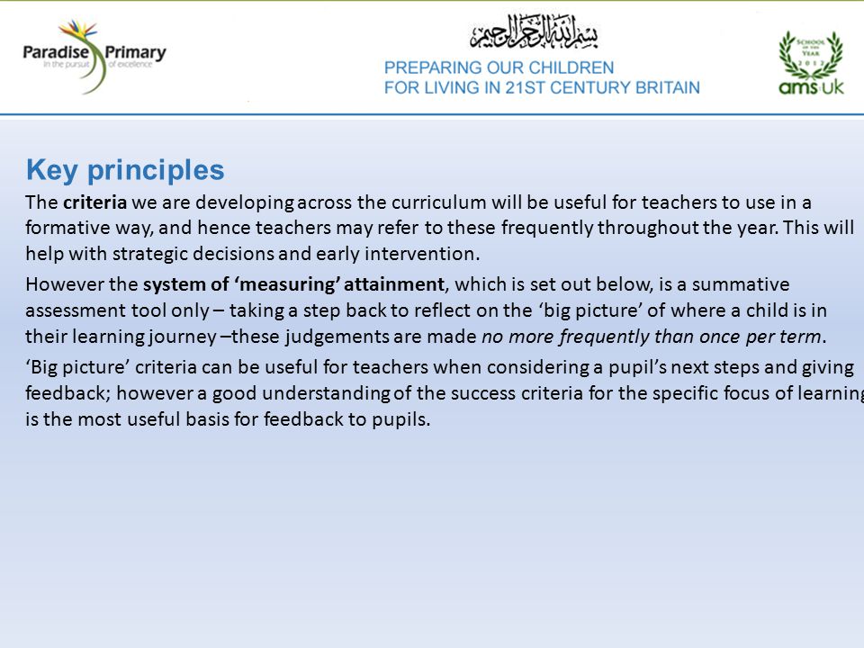 Key principles The criteria we are developing across the curriculum will be useful for teachers to use in a formative way, and hence teachers may refer to these frequently throughout the year.