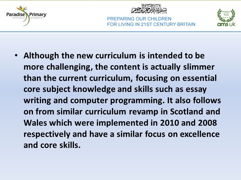 Although the new curriculum is intended to be more challenging, the content is actually slimmer than the current curriculum, focusing on essential core subject knowledge and skills such as essay writing and computer programming.