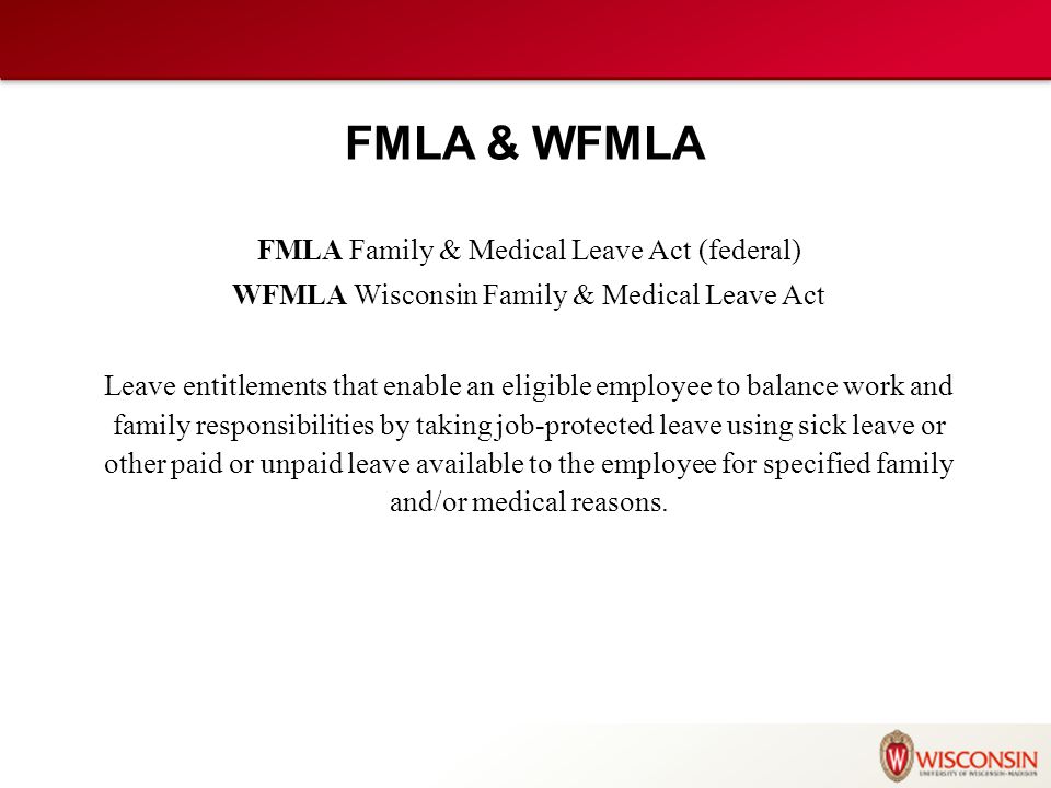 FMLA & WFMLA FMLA Family & Medical Leave Act (federal) WFMLA Wisconsin Family & Medical Leave Act Leave entitlements that enable an eligible employee to balance work and family responsibilities by taking job-protected leave using sick leave or other paid or unpaid leave available to the employee for specified family and/or medical reasons.